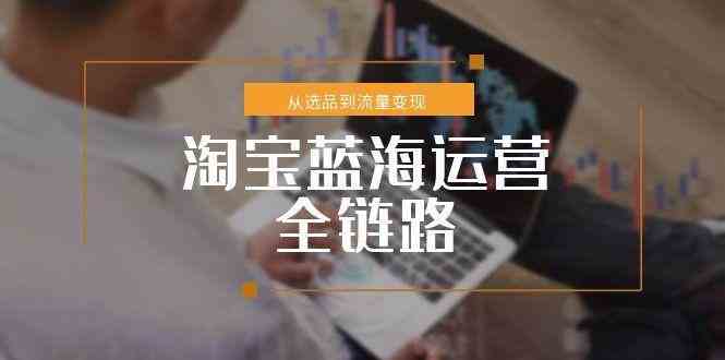 淘宝蓝海运营全链路，从选品到流量变现，小类目突围完整方案网创项目-知识付费-在线课程-自媒体创业-网络副业-优利资源优利资源网