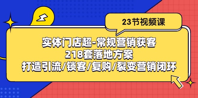 （10407期）实体门店超-常规营销获客：218套落地方案/打造引流/锁客/复购/裂变营销网创项目-知识付费-在线课程-自媒体创业-网络副业-优利资源优利资源网