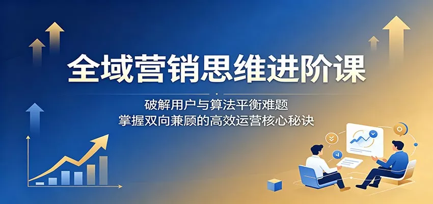 全域营销思维进阶课：破解用户与算法平衡难题，掌握双向兼顾的高效运营核心秘诀网创项目-知识付费-在线课程-自媒体创业-网络副业-优利资源优利资源网