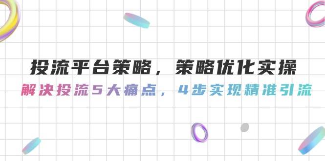 投流平台策略，策略优化实操，解决投流5大痛点，4步实现精准引流网创项目-知识付费-在线课程-自媒体创业-网络副业-优利资源优利资源网
