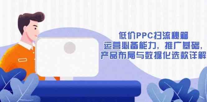 低价PPC扫流秘籍：运营必备能力, 推广基础, 产品布局与数据化选款详解网创项目-知识付费-在线课程-自媒体创业-网络副业-优利资源优利资源网