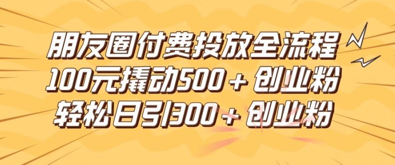 朋友圈高效付费投放全流程，100元撬动500+创业粉，日引流300加精准创业粉【揭秘】网创项目-知识付费-在线课程-自媒体创业-网络副业-优利资源优利资源网