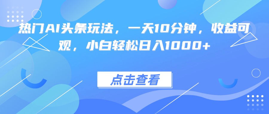 热门AI头条玩法，一天10分钟，收益可观，小白轻松日入1000+网创项目-知识付费-在线课程-自媒体创业-网络副业-优利资源优利资源网