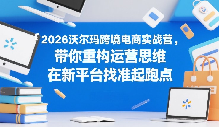 2026沃尔玛跨境电商实战营，带你重构运营思维，在新平台找准起跑点网创项目-知识付费-在线课程-自媒体创业-网络副业-优利资源优利资源网