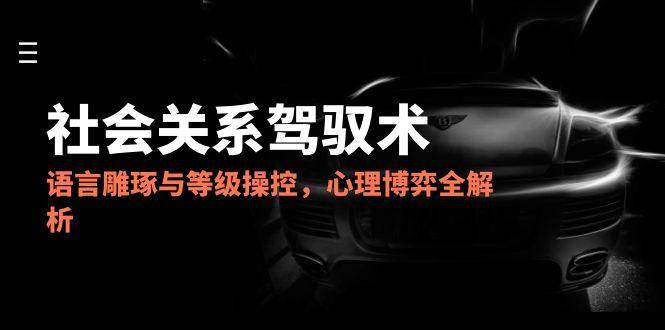 （14958期）2025社会关系驾驭术，语言雕琢与等级操控，心理博弈全解析网创项目-知识付费-在线课程-自媒体创业-网络副业-优利资源优利资源网
