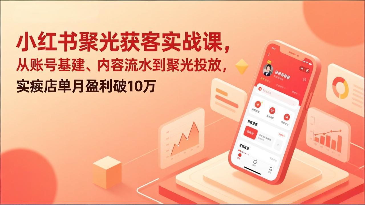 小红书聚光获客实战课，从账号基建、内容流水到聚光投放，实体店单月盈利破10万网创项目-知识付费-在线课程-自媒体创业-网络副业-优利资源优利资源网