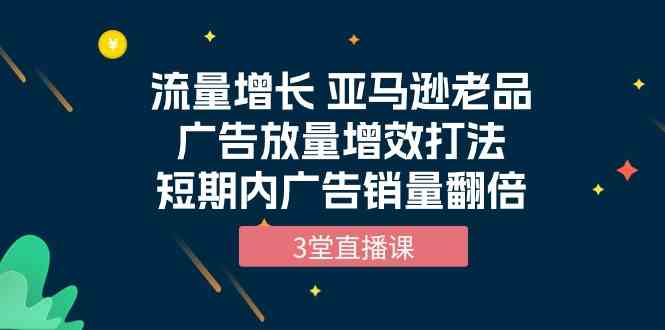 （10112期）流量增长 亚马逊老品广告放量增效打法，短期内广告销量翻倍（3堂直播课）网创项目-知识付费-在线课程-自媒体创业-网络副业-优利资源优利资源网