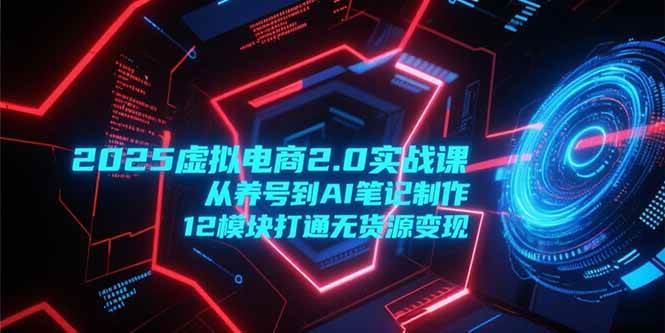 （15206期）2025虚拟电商2.0实战课，从养号到AI笔记制作，12模块打通无货源变现网创项目-知识付费-在线课程-自媒体创业-网络副业-优利资源优利资源网