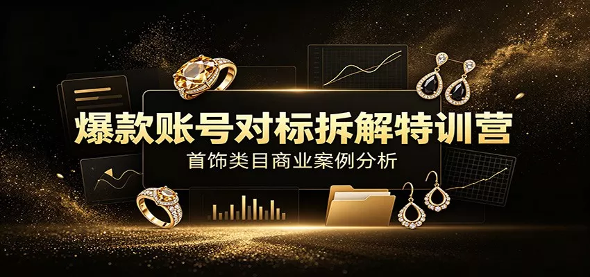 爆款账号对标拆解特训营：首饰类目商业案例分析，配套完整资料内容网创项目-知识付费-在线课程-自媒体创业-网络副业-优利资源优利资源网