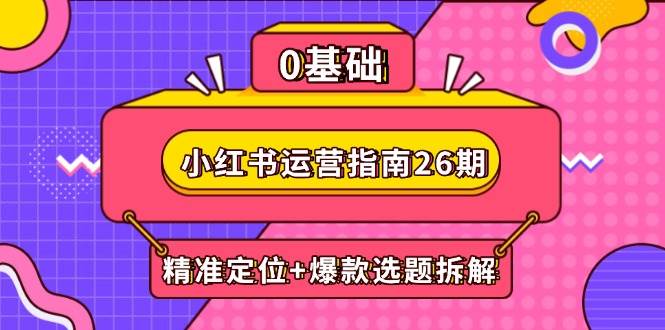 （14795期）小红书运营指南26期：精准定位+爆款选题拆解,DeepSeek辅助创作与电商变现网创项目-知识付费-在线课程-自媒体创业-网络副业-优利资源优利资源网