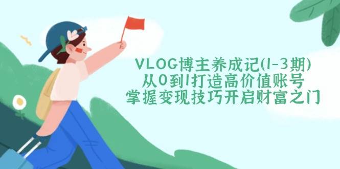 VLOG博主养成记（1-3期）从0到1打造高价值账号，掌握变现技巧开启财富之门网创项目-知识付费-在线课程-自媒体创业-网络副业-优利资源优利资源网