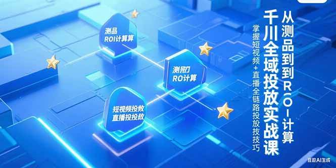 （15256期）千川全域投放实战课，从测品到ROI计算，掌握短视频+直播全链路投放技巧网创项目-知识付费-在线课程-自媒体创业-网络副业-优利资源优利资源网