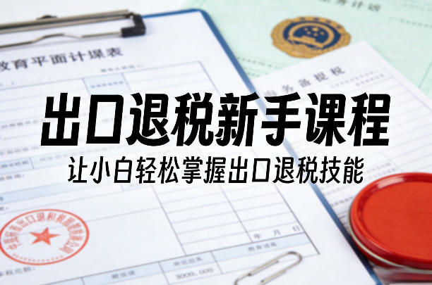 出口退税新手课程，让小白轻松掌握出口退税技能网创项目-知识付费-在线课程-自媒体创业-网络副业-优利资源优利资源网