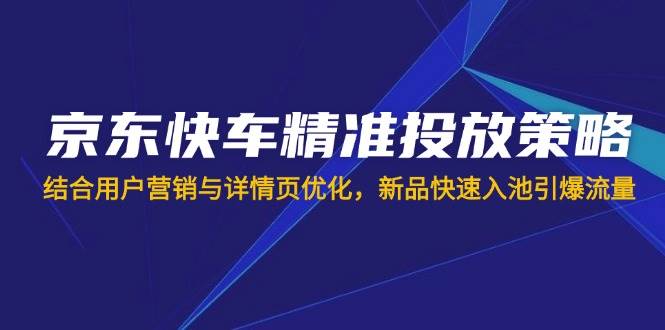 （14185期）京东快车精准投放策略，结合用户营销与详情页优化，新品快速入池引爆流量网创项目-知识付费-在线课程-自媒体创业-网络副业-优利资源优利资源网