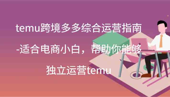 temu跨境多多综合运营指南-适合电商小白，帮助你能够独立运营temu(44节)网创项目-知识付费-在线课程-自媒体创业-网络副业-优利资源优利资源网