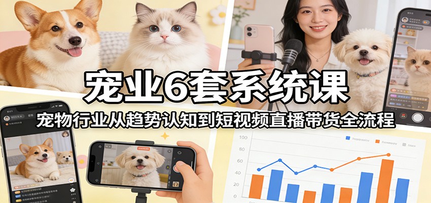 宠业6套系统课：宠物行业从趋势认知到短视频直播带货全流程网创项目-知识付费-在线课程-自媒体创业-网络副业-优利资源优利资源网