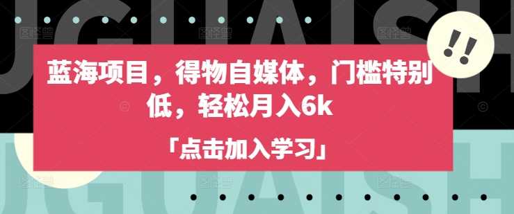 蓝海项目，得物自媒体，门槛特别低，轻松月入6k网创项目-知识付费-在线课程-自媒体创业-网络副业-优利资源优利资源网