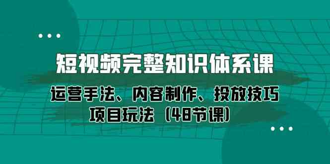 （10095期）短视频-完整知识体系课，运营手法、内容制作、投放技巧项目玩法（48节课）网创项目-知识付费-在线课程-自媒体创业-网络副业-优利资源优利资源网