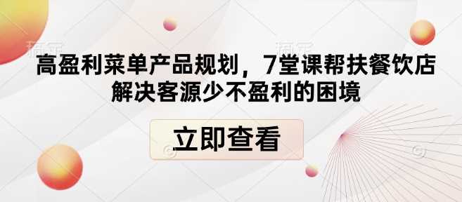 高盈利菜单产品规划，7堂课帮扶餐饮店解决客源少不盈利的困境网创项目-知识付费-在线课程-自媒体创业-网络副业-优利资源优利资源网