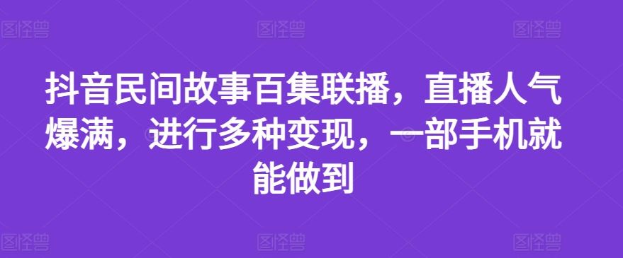 抖音民间故事百集联播，直播人气爆满，进行多种变现，一部手机就能做到【揭秘】网创项目-知识付费-在线课程-自媒体创业-网络副业-优利资源优利资源网