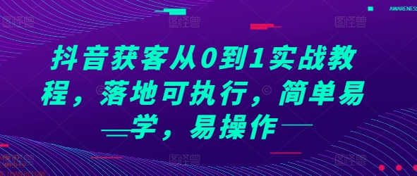 抖音获客从0到1实战教程，落地可执行，简单易学，易操作网创项目-知识付费-在线课程-自媒体创业-网络副业-优利资源优利资源网