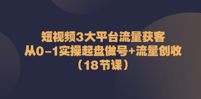 短视频3大平台流量获客：从0-1实操起盘做号+流量创收（18节课）网创项目-知识付费-在线课程-自媒体创业-网络副业-优利资源优利资源网