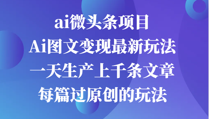 ai微头条项目，Ai图文变现最新玩法，一天生产上千条文章每篇过原创的玩法网创项目-知识付费-在线课程-自媒体创业-网络副业-优利资源优利资源网