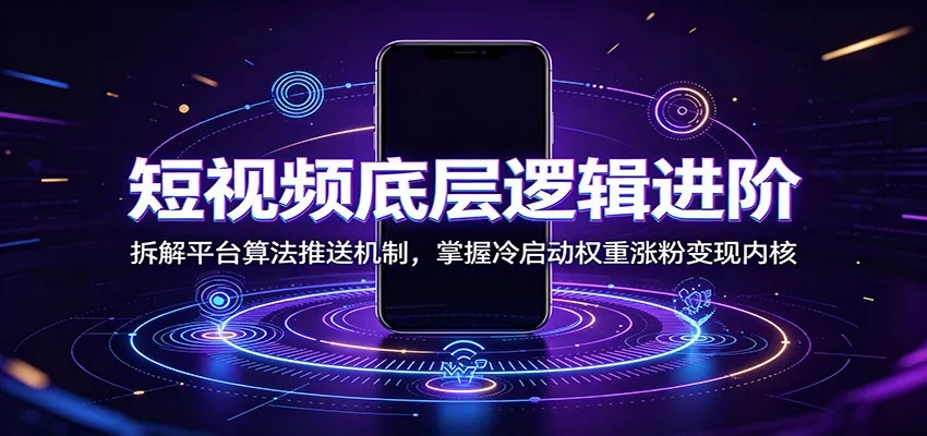 短视频底层逻辑进阶：拆解平台算法推送机制，掌握冷启动权重涨粉变现内核网创项目-知识付费-在线课程-自媒体创业-网络副业-优利资源优利资源网