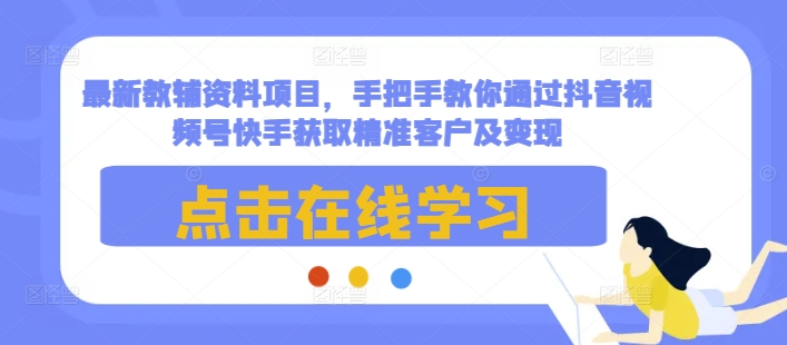 最新教辅资料项目，手把手教你通过抖音视频号快手获取精准客户及变现网创项目-知识付费-在线课程-自媒体创业-网络副业-优利资源优利资源网