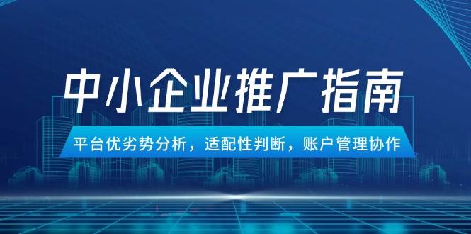 （14910期）中小企业竞价推广指南，平台优劣势分析，适配性判断，账户管理协作网创项目-知识付费-在线课程-自媒体创业-网络副业-优利资源优利资源网