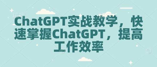 ChatGPT实战教学，快速掌握ChatGPT，提高工作效率网创项目-知识付费-在线课程-自媒体创业-网络副业-优利资源优利资源网