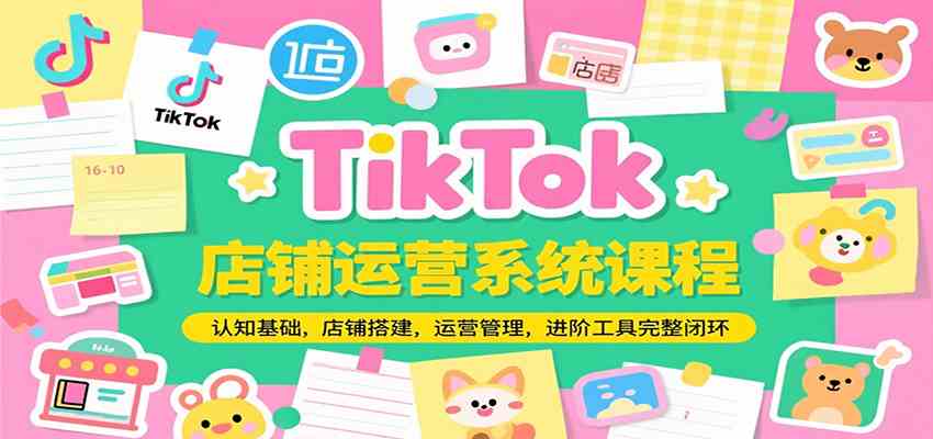 TikTok店铺运营系统课程，认知基础，店铺搭建，运营管理，进阶工具落地完整闭环网创项目-知识付费-在线课程-自媒体创业-网络副业-优利资源优利资源网