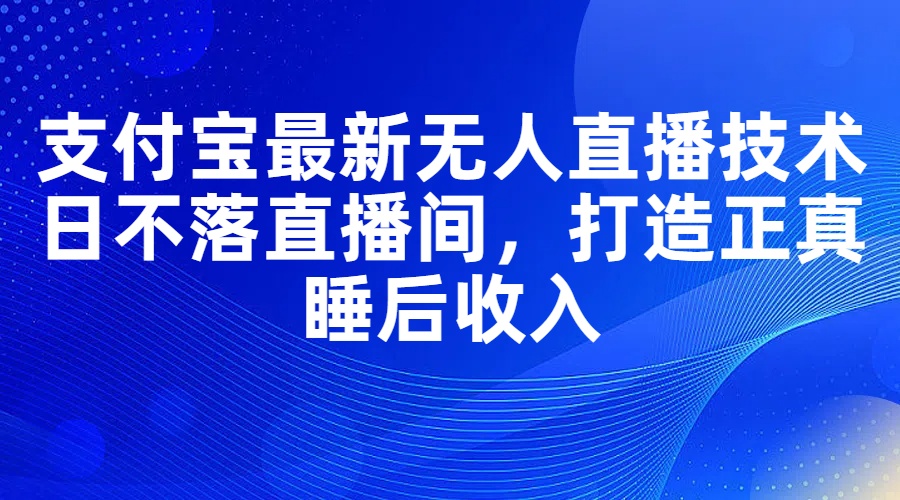 （11865期）支付宝最新无人直播技术，日不落直播间，打造正真睡后收入网创项目-知识付费-在线课程-自媒体创业-网络副业-优利资源优利资源网
