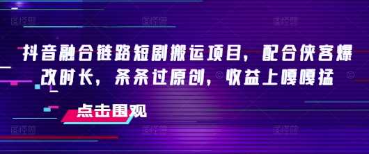 抖音融合链路短剧搬运项目，配合侠客爆改时长，条条过原创，收益嘎嘎猛网创项目-知识付费-在线课程-自媒体创业-网络副业-优利资源优利资源网