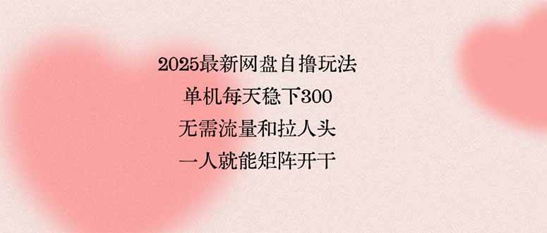 （15831期）2025最新网盘自撸玩法，单机每天稳下3张，无需流量和拉人头，一个人就…网创项目-知识付费-在线课程-自媒体创业-网络副业-优利资源优利资源网