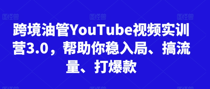 跨境油管YouTube视频实训营3.0，帮助你稳入局、搞流量、打爆款（更新2025）网创项目-知识付费-在线课程-自媒体创业-网络副业-优利资源优利资源网