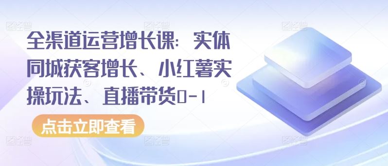 全渠道运营增长课：实体同城获客增长、小红薯实操玩法、直播带货0-1网创项目-知识付费-在线课程-自媒体创业-网络副业-优利资源优利资源网