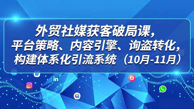 外贸 社媒获客破局课，平台策略、内容引擎、询盘转化，构建体系化引流系统(10月-11月网创项目-知识付费-在线课程-自媒体创业-网络副业-优利资源优利资源网