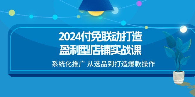 （11458期）2024付免联动-打造盈利型店铺实战课，系统化推广 从选品到打造爆款操作网创项目-知识付费-在线课程-自媒体创业-网络副业-优利资源优利资源网