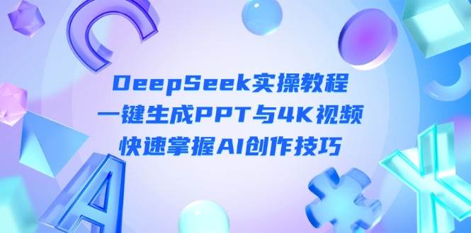 DeepSeek入门实操教程：一键生成PPT与4K视频，快速掌握AI创作技巧网创项目-知识付费-在线课程-自媒体创业-网络副业-优利资源优利资源网