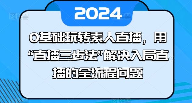 0基础玩转素人直播，用“直播三步法”解决入局直播的全流程问题网创项目-知识付费-在线课程-自媒体创业-网络副业-优利资源优利资源网