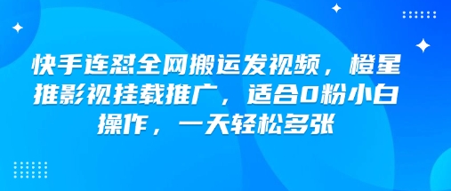 快手连怼全网搬运发视频，橙星推影视挂载推广，适合0粉小白操作，一天轻松多张网创项目-知识付费-在线课程-自媒体创业-网络副业-优利资源优利资源网