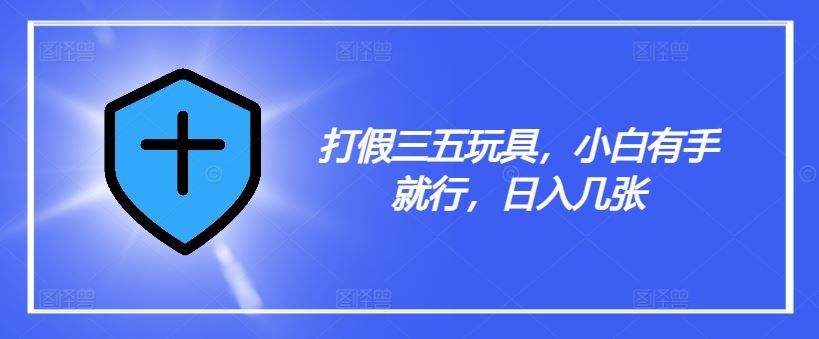 打假三五玩具，小白有手就行，日入几张【仅揭秘】网创项目-知识付费-在线课程-自媒体创业-网络副业-优利资源优利资源网