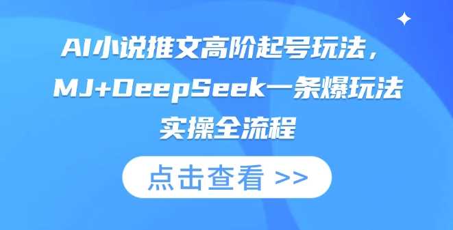 AI小说推文高阶起号玩法，MJ+DeepSeek一条爆玩法实操全流程网创项目-知识付费-在线课程-自媒体创业-网络副业-优利资源优利资源网