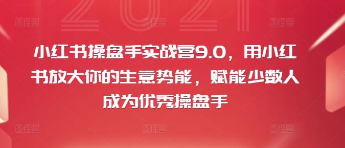 小红书操盘手实战营9.0，用小红书放大你的生意势能，赋能少数人成为优秀操盘手网创项目-知识付费-在线课程-自媒体创业-网络副业-优利资源优利资源网