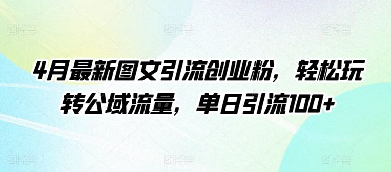 4月最新图文引流创业粉，轻松玩转公域流量，单日引流100+【揭秘】网创项目-知识付费-在线课程-自媒体创业-网络副业-优利资源优利资源网