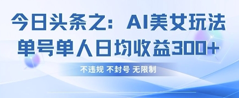今日头条之AI美女玩法单号单人日均收益3张+，不违规 不封号 无限制网创项目-知识付费-在线课程-自媒体创业-网络副业-优利资源优利资源网