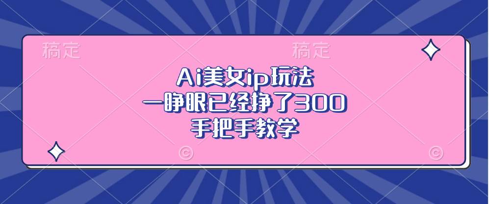 （13286期）Ai美女ip玩法，一睁眼已经挣了300，手把手教学网创项目-知识付费-在线课程-自媒体创业-网络副业-优利资源优利资源网
