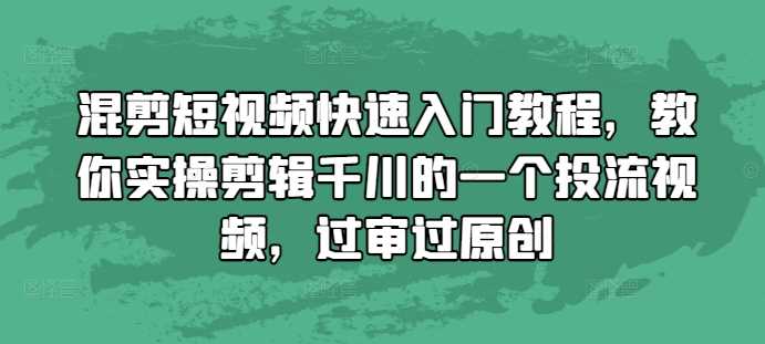 混剪短视频快速入门教程，教你实操剪辑千川的一个投流视频，过审过原创网创项目-知识付费-在线课程-自媒体创业-网络副业-优利资源优利资源网