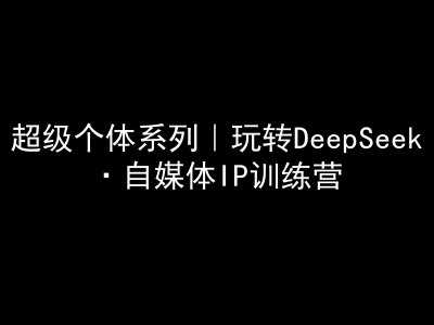 超级个体系列，玩转DeepSeek·自媒体IP训练营，deepseek教程网创项目-知识付费-在线课程-自媒体创业-网络副业-优利资源优利资源网